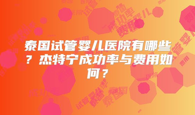 泰国试管婴儿医院有哪些？杰特宁成功率与费用如何？