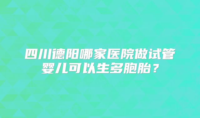四川德阳哪家医院做试管婴儿可以生多胞胎？
