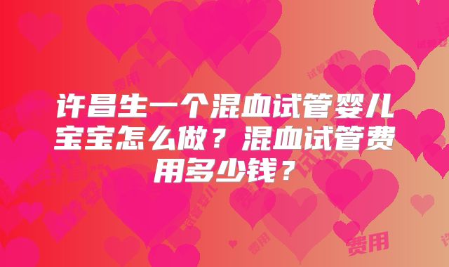 许昌生一个混血试管婴儿宝宝怎么做？混血试管费用多少钱？