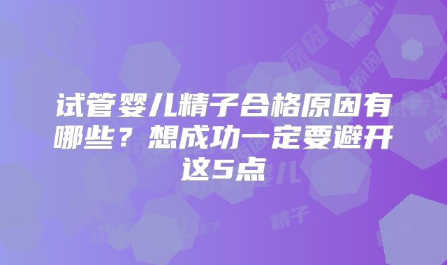 试管婴儿精子合格原因有哪些？想成功一定要避开这5点