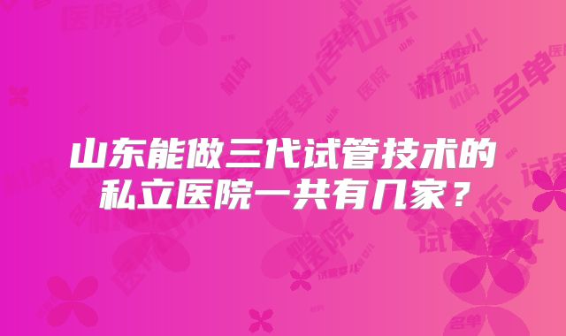 山东能做三代试管技术的私立医院一共有几家？