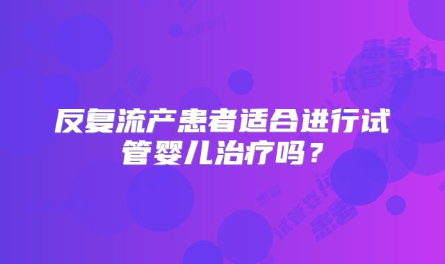 反复流产患者适合进行试管婴儿治疗吗?
