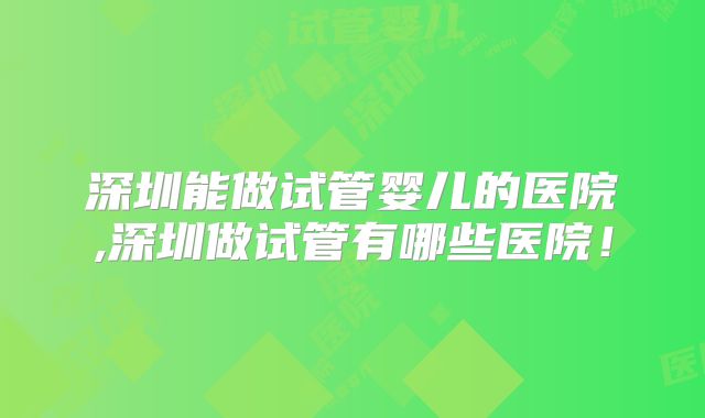 深圳能做试管婴儿的医院,深圳做试管有哪些医院!