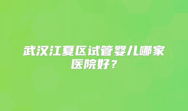 武汉江夏区试管婴儿哪家医院好？