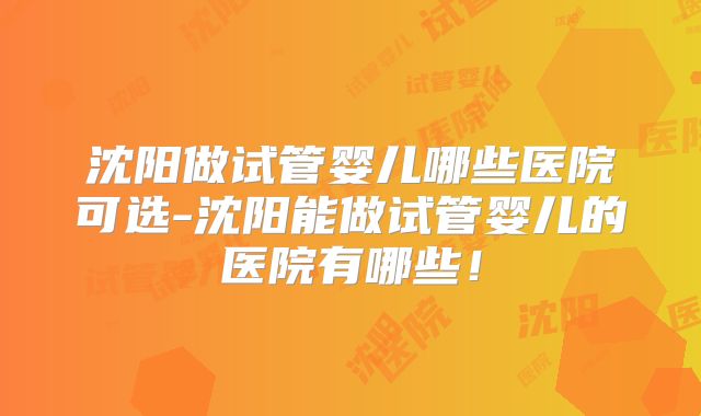 沈阳做试管婴儿哪些医院可选-沈阳能做试管婴儿的医院有哪些!
