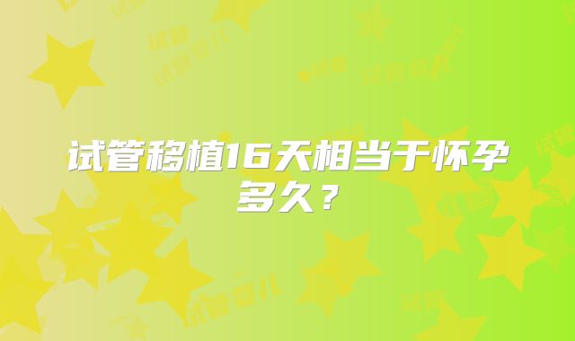 试管移植16天相当于怀孕多久?
