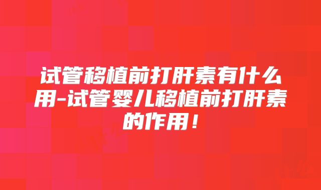 试管移植前打肝素有什么用-试管婴儿移植前打肝素的作用!
