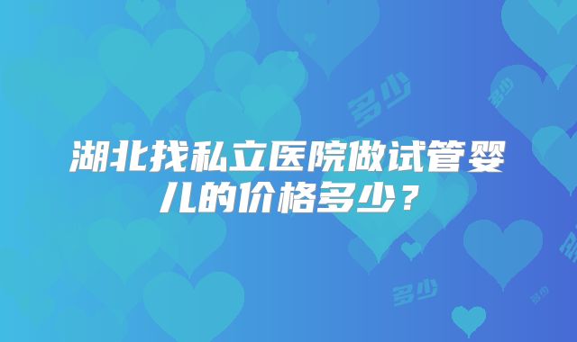 湖北找私立医院做试管婴儿的价格多少？