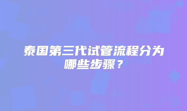 泰国第三代试管流程分为哪些步骤?