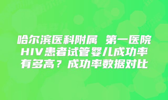 哈尔滨医科附属 第一医院HIV患者试管婴儿成功率有多高?成功率数据对比