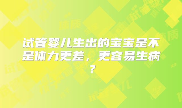 试管婴儿生出的宝宝是不是体力更差,更容易生病?
