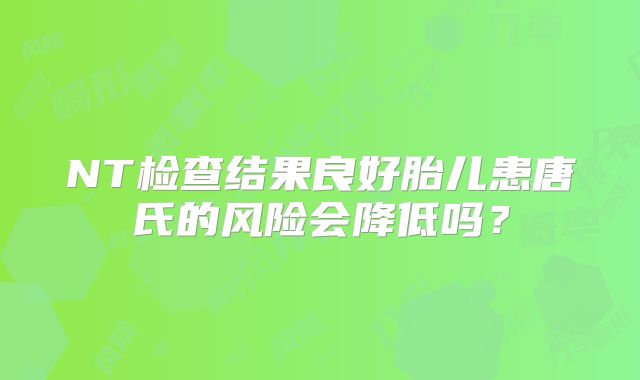 NT检查结果良好胎儿患唐氏的风险会降低吗？