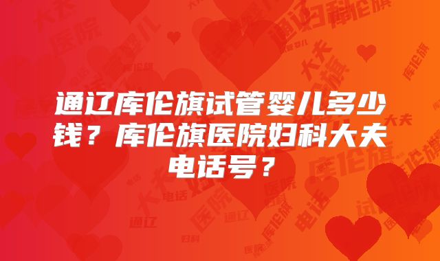 通辽库伦旗试管婴儿多少钱?库伦旗医院妇科大夫电话号?