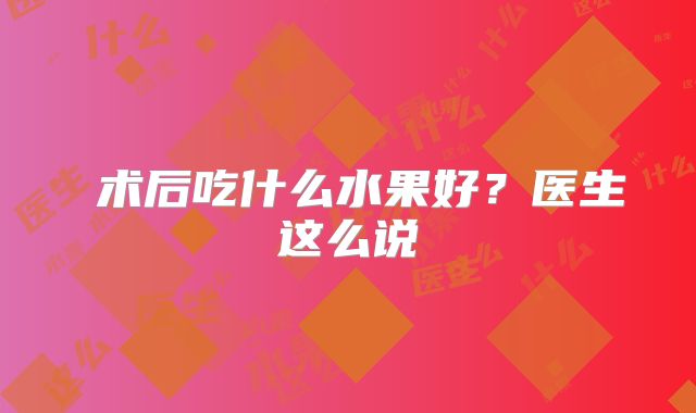 术后吃什么水果好?医生这么说