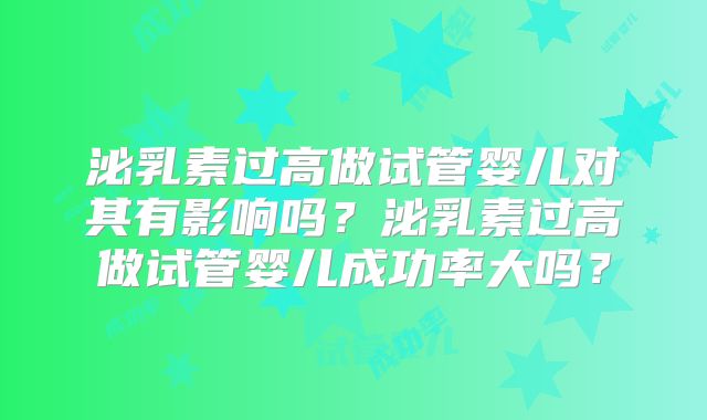泌乳素过高做试管婴儿对其有影响吗？泌乳素过高做试管婴儿成功率大吗？