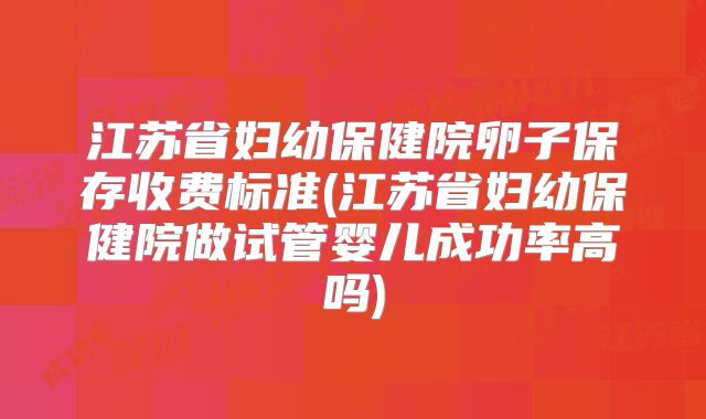 江苏省妇幼保健院卵子保存收费标准(江苏省妇幼保健院做试管婴儿成功率高吗)