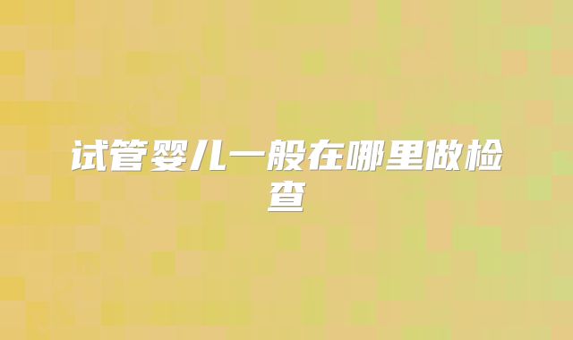 试管婴儿一般在哪里做检查