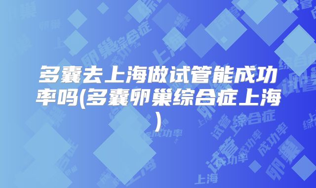 多囊去上海做试管能成功率吗(多囊卵巢综合症上海)