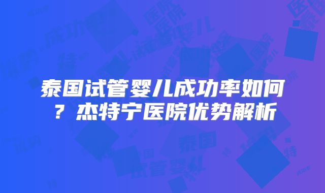 泰国试管婴儿成功率如何？杰特宁医院优势解析