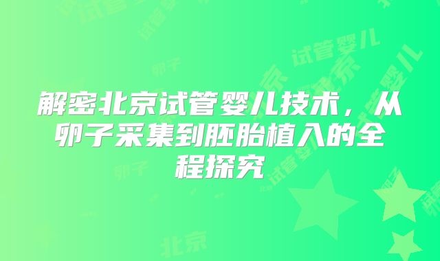 解密北京试管婴儿技术,从卵子采集到胚胎植入的全程探究