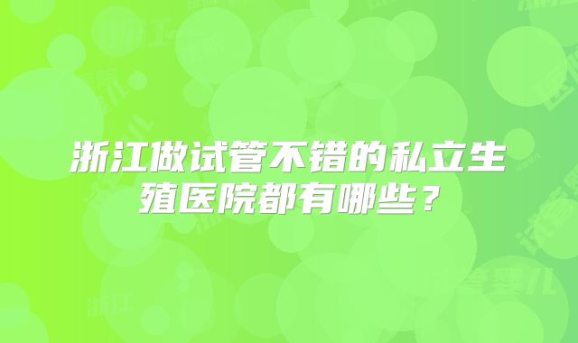 浙江做试管不错的私立生殖医院都有哪些?