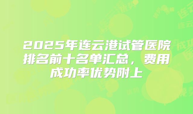 2025年连云港试管医院排名前十名单汇总，费用成功率优势附上