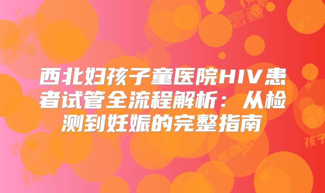 西北妇孩子童医院HIV患者试管全流程解析：从检测到妊娠的完整指南