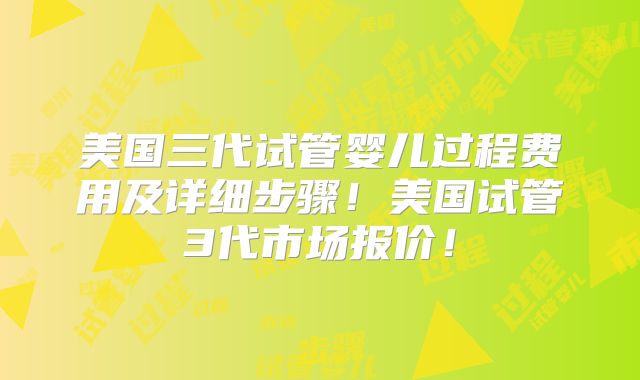 美国三代试管婴儿过程费用及详细步骤!美国试管3代市场报价!
