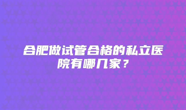 合肥做试管合格的私立医院有哪几家？