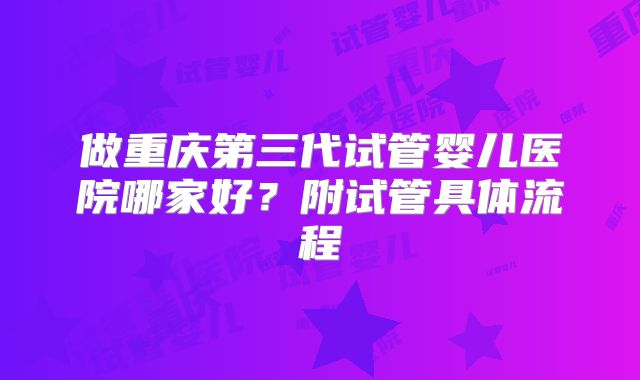 做重庆第三代试管婴儿医院哪家好?附试管具体流程