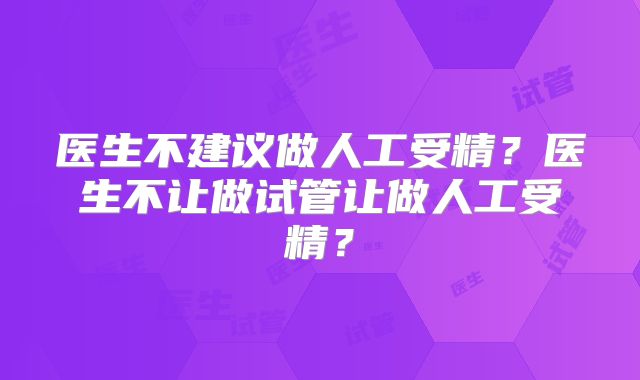 医生不建议做人工受精?医生不让做试管让做人工受精?