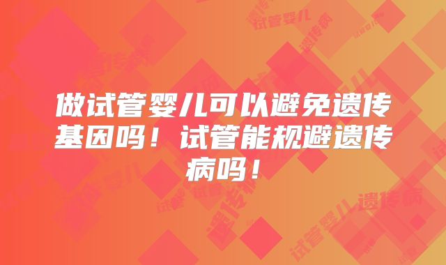 做试管婴儿可以避免遗传基因吗!试管能规避遗传病吗!