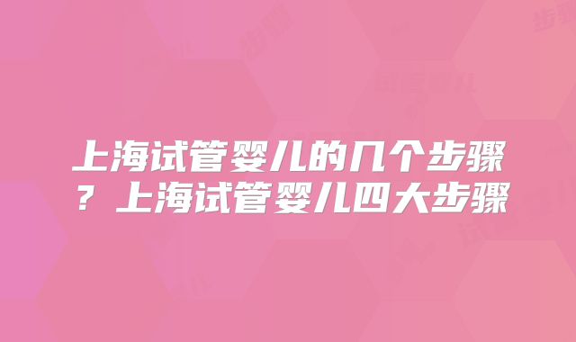 上海试管婴儿的几个步骤？上海试管婴儿四大步骤