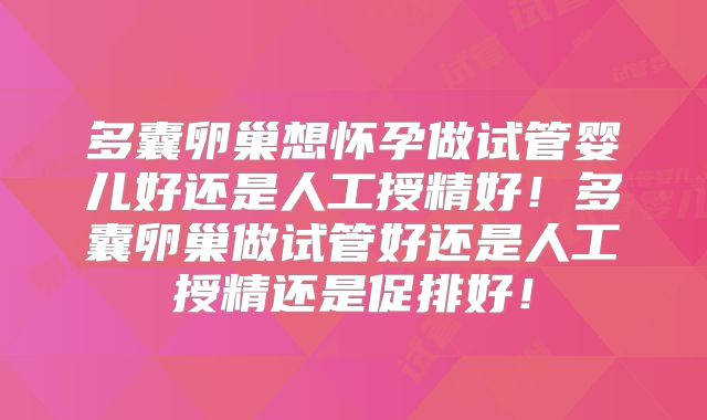多囊卵巢想怀孕做试管婴儿好还是人工授精好!多囊卵巢做试管好还是人工授精还是促排好!