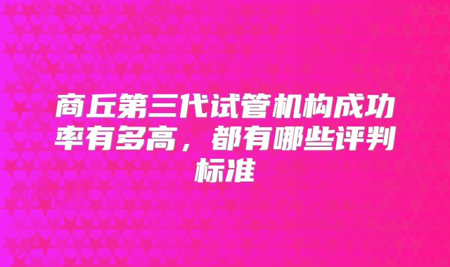 商丘第三代试管机构成功率有多高,都有哪些评判标准