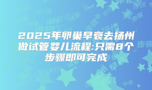 2025年卵巢早衰去扬州做试管婴儿流程:只需8个步骤即可完成