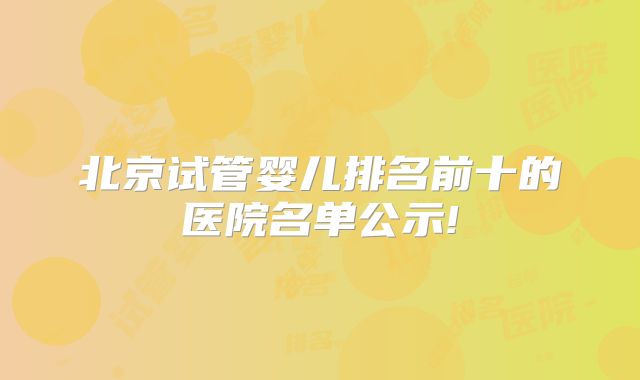 北京试管婴儿排名前十的医院名单公示!