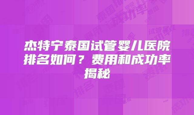杰特宁泰国试管婴儿医院排名如何?费用和成功率揭秘