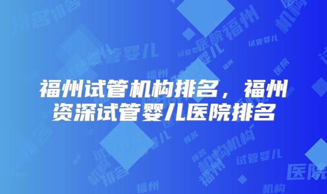 福州试管机构排名,福州资深试管婴儿医院排名