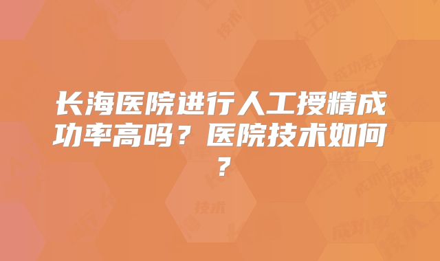长海医院进行人工授精成功率高吗?医院技术如何?