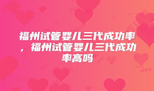 福州试管婴儿三代成功率，福州试管婴儿三代成功率高吗