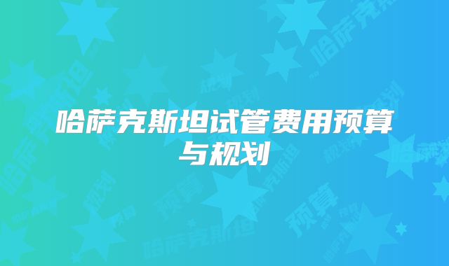 哈萨克斯坦试管费用预算与规划