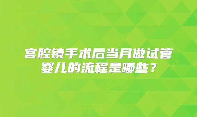 宫腔镜手术后当月做试管婴儿的流程是哪些?