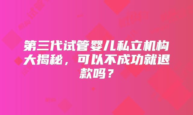 第三代试管婴儿私立机构大揭秘,可以不成功就退款吗?