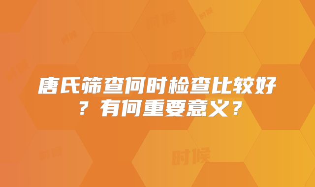 唐氏筛查何时检查比较好?有何重要意义?
