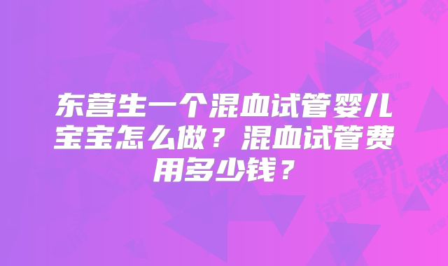 东营生一个混血试管婴儿宝宝怎么做?混血试管费用多少钱?