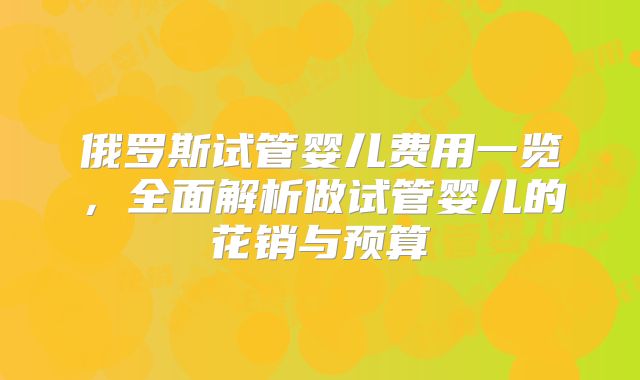 俄罗斯试管婴儿费用一览,全面解析做试管婴儿的花销与预算