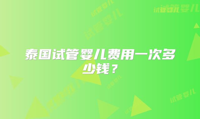 泰国试管婴儿费用一次多少钱？