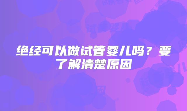 绝经可以做试管婴儿吗?要了解清楚原因
