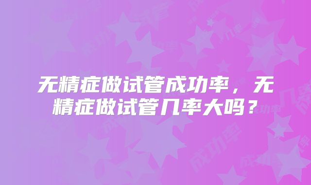 无精症做试管成功率，无精症做试管几率大吗？